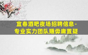宜春酒吧夜场招聘信息-专业实力团队赚毋庸置疑