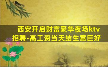 西安开启财富豪华夜场ktv招聘-高工资当天结生意巨好